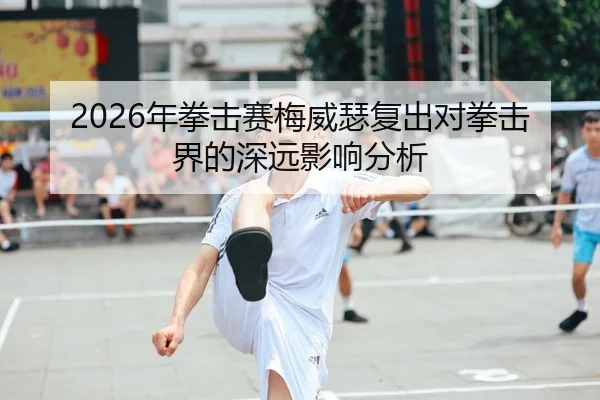2026年拳击赛梅威瑟复出对拳击界的深远影响分析