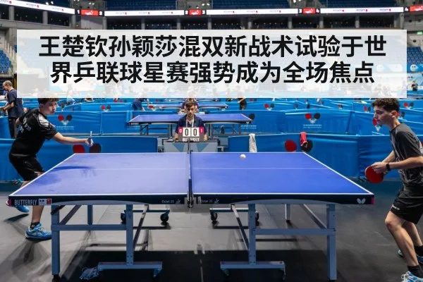王楚钦孙颖莎混双新战术试验于世界乒联球星赛强势成为全场焦点