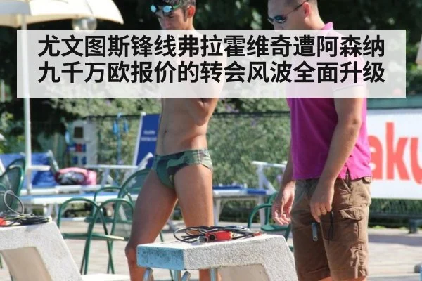 尤文图斯锋线弗拉霍维奇遭阿森纳九千万欧报价的转会风波全面升级