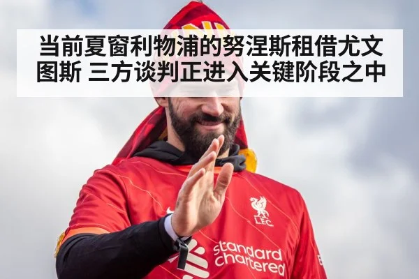 当前夏窗利物浦的努涅斯租借尤文图斯 三方谈判正进入关键阶段之中