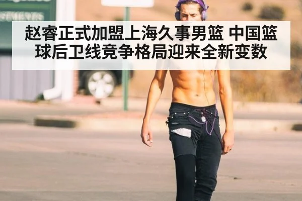 赵睿正式加盟上海久事男篮 中国篮球后卫线竞争格局迎来全新变数
