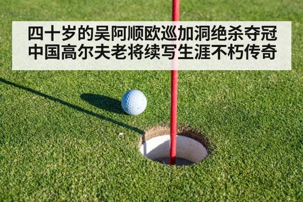 四十岁的吴阿顺欧巡加洞绝杀夺冠中国高尔夫老将续写生涯不朽传奇